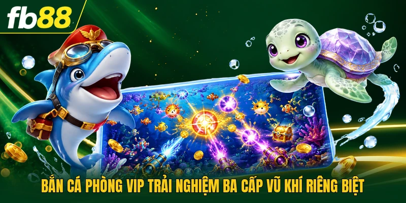 Bắn Cá Phòng Vip Trải Nghiệm Ba Cấp Vũ Khí Riêng Biệt